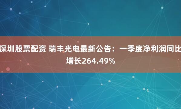 深圳股票配资 瑞丰光电最新公告：一季度净利润同比增长264.49%