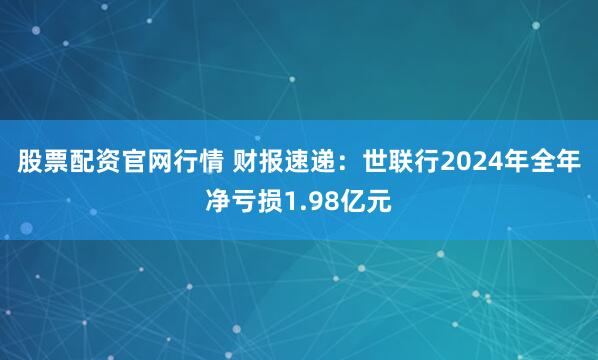 股票配资官网行情 财报速递：世联行2024年全年净亏损1.98亿元