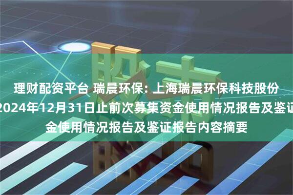 理财配资平台 瑞晨环保: 上海瑞晨环保科技股份有限公司截至2024年12月31日止前次募集资金使用情况报告及鉴证报告内容摘要