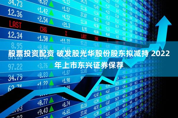 股票投资配资 破发股光华股份股东拟减持 2022年上市东兴证券保荐