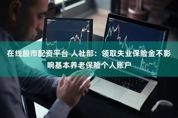 在线股市配资平台 人社部：领取失业保险金不影响基本养老保险个人账户