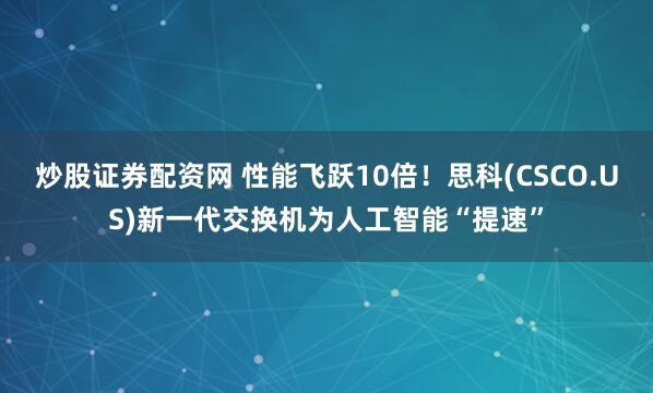 炒股证券配资网 性能飞跃10倍！思科(CSCO.US)新一代交换机为人工智能“提速”