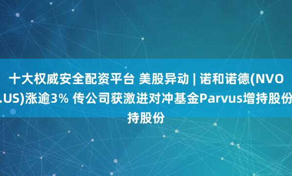 十大权威安全配资平台 美股异动 | 诺和诺德(NVO.US)涨逾3% 传公司获激进对冲基金Parvus增持股份