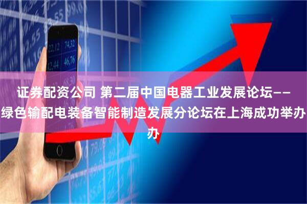 证券配资公司 第二届中国电器工业发展论坛——绿色输配电装备智能制造发展分论坛在上海成功举办