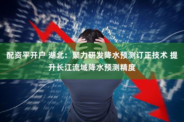 配资平开户 湖北：聚力研发降水预测订正技术 提升长江流域降水预测精度