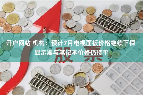 开户网站 机构：预计7月电视面板价格继续下探 显示器与笔记本价格仍持平