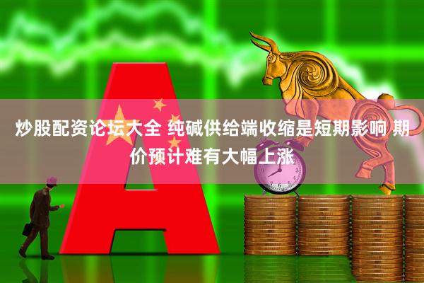 炒股配资论坛大全 纯碱供给端收缩是短期影响 期价预计难有大幅上涨