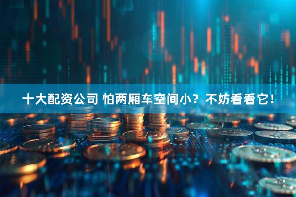 十大配资公司 怕两厢车空间小？不妨看看它！
