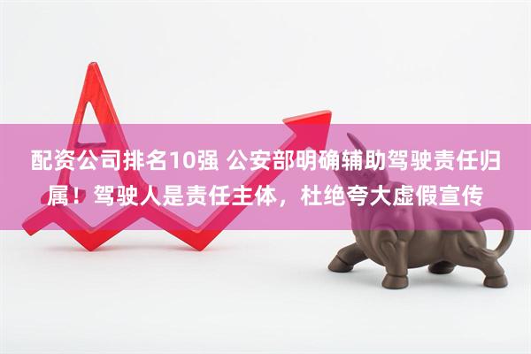 配资公司排名10强 公安部明确辅助驾驶责任归属！驾驶人是责任主体，杜绝夸大虚假宣传