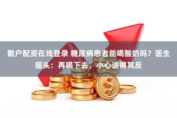 散户配资在线登录 糖尿病患者能喝酸奶吗？医生摇头：再喝下去，小心适得其反
