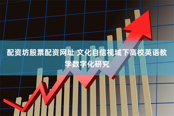 配资坊股票配资网址 文化自信视域下高校英语教学数字化研究
