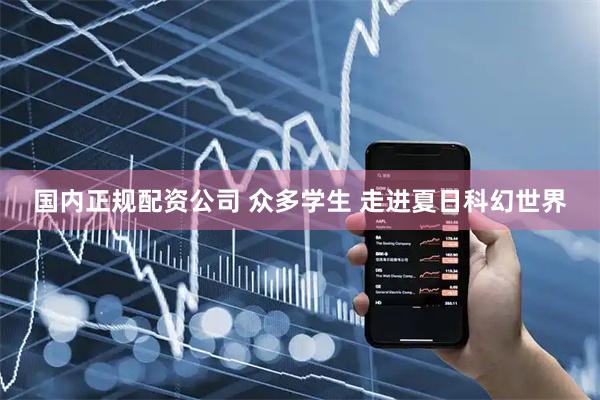 国内正规配资公司 众多学生 走进夏日科幻世界