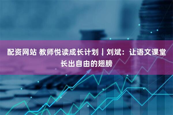 配资网站 教师悦读成长计划｜刘斌：让语文课堂长出自由的翅膀
