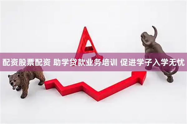 配资股票配资 助学贷款业务培训 促进学子入学无忧