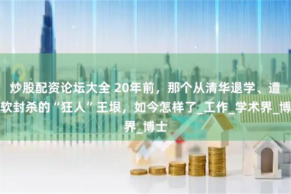 炒股配资论坛大全 20年前，那个从清华退学、遭微软封杀的“狂人”王垠，如今怎样了_工作_学术界_博士