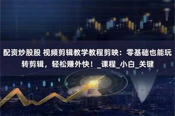配资炒股股 视频剪辑教学教程剪映：零基础也能玩转剪辑，轻松赚外快！_课程_小白_关键