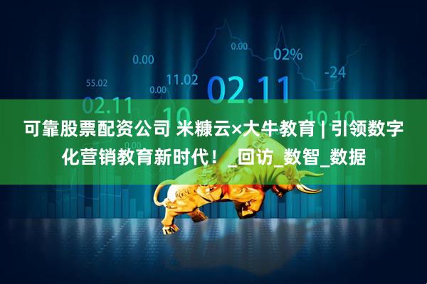 可靠股票配资公司 米糠云×大牛教育 | 引领数字化营销教育新时代！_回访_数智_数据