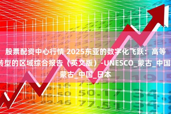 股票配资中心行情 2025东亚的数字化飞跃：高等教育转型的区域综合报告（英文版）-UNESCO_蒙古_中国_日本