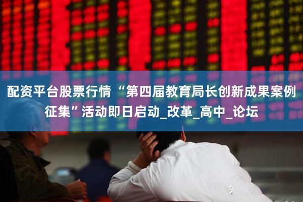 配资平台股票行情 “第四届教育局长创新成果案例征集”活动即日启动_改革_高中_论坛