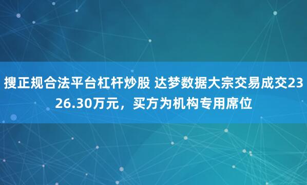 搜正规合法平台杠杆炒股 达梦数据大宗交易成交2326.30万元，买方为机构专用席位