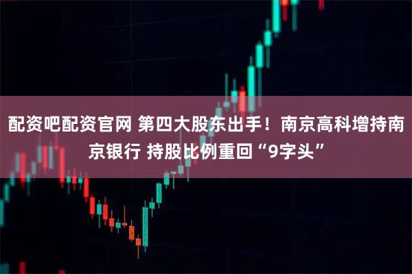 配资吧配资官网 第四大股东出手！南京高科增持南京银行 持股比例重回“9字头”