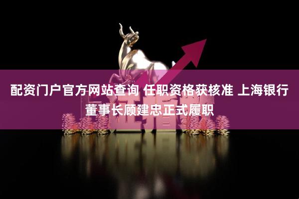 配资门户官方网站查询 任职资格获核准 上海银行董事长顾建忠正式履职