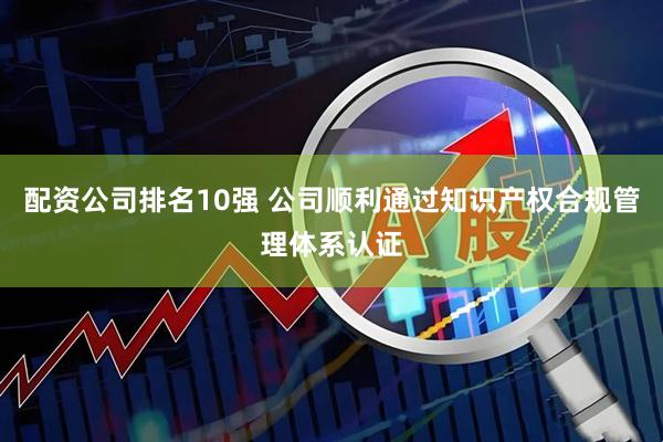 配资公司排名10强 公司顺利通过知识产权合规管理体系认证