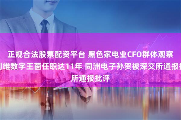 正规合法股票配资平台 黑色家电业CFO群体观察：创维数字王茵任职达11年 同洲电子孙贺被深交所通报批评