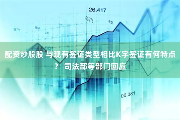 配资炒股股 与现有签证类型相比K字签证有何特点？ 司法部等部门回应