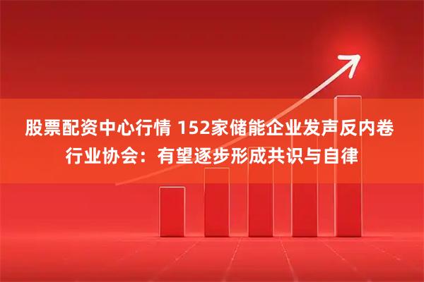 股票配资中心行情 152家储能企业发声反内卷 行业协会：有望逐步形成共识与自律