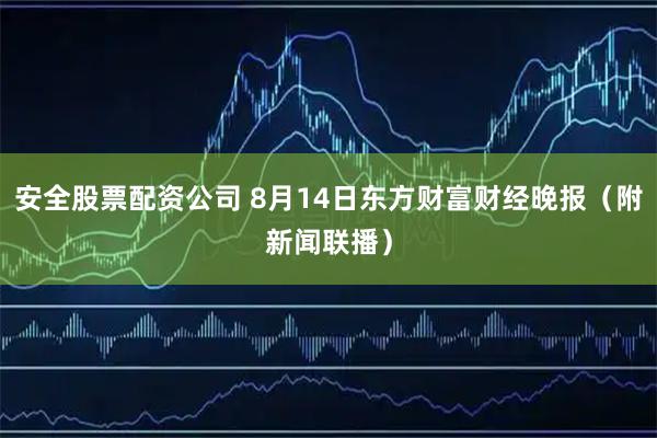 安全股票配资公司 8月14日东方财富财经晚报（附新闻联播）