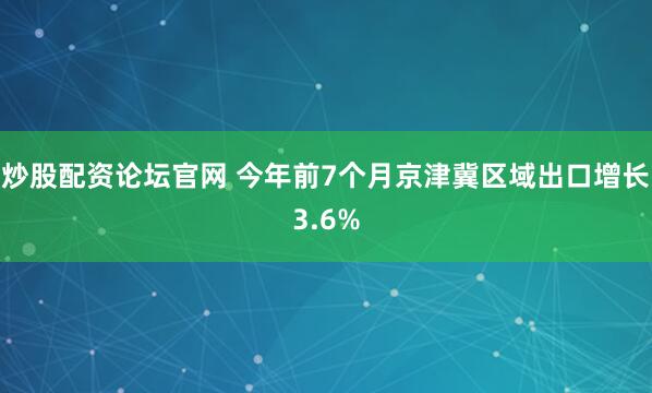 炒股配资论坛官网 今年前7个月京津冀区域出口增长3.6%