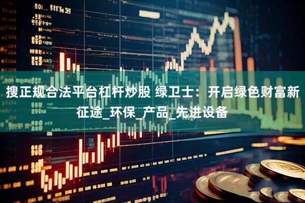 搜正规合法平台杠杆炒股 绿卫士:开启绿色财富新征途_环保_产品_先进设备