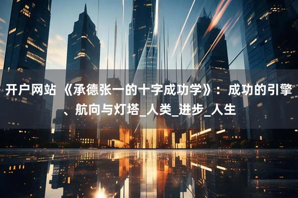 开户网站 《承德张一的十字成功学》：成功的引擎、航向与灯塔_人类_进步_人生